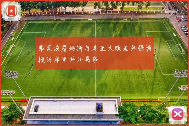 弗莱谈詹姆斯与库里天赋差异强调模仿库里并非易事