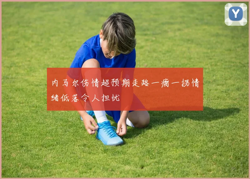 内马尔伤情超预期走路一瘸一拐情绪低落令人担忧