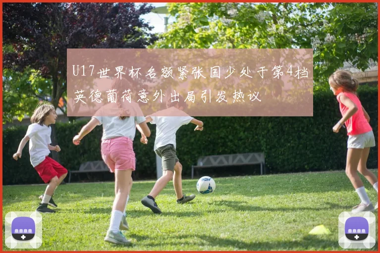 U17世界杯名额紧张国少处于第4档英德葡荷意外出局引发热议