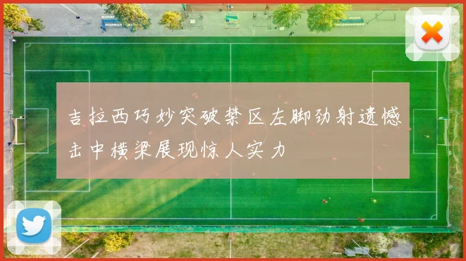吉拉西巧妙突破禁区左脚劲射遗憾击中横梁展现惊人实力