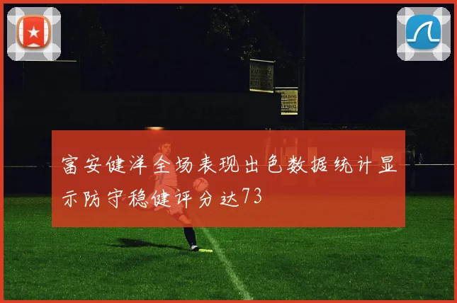 富安健洋全场表现出色数据统计显示防守稳健评分达73