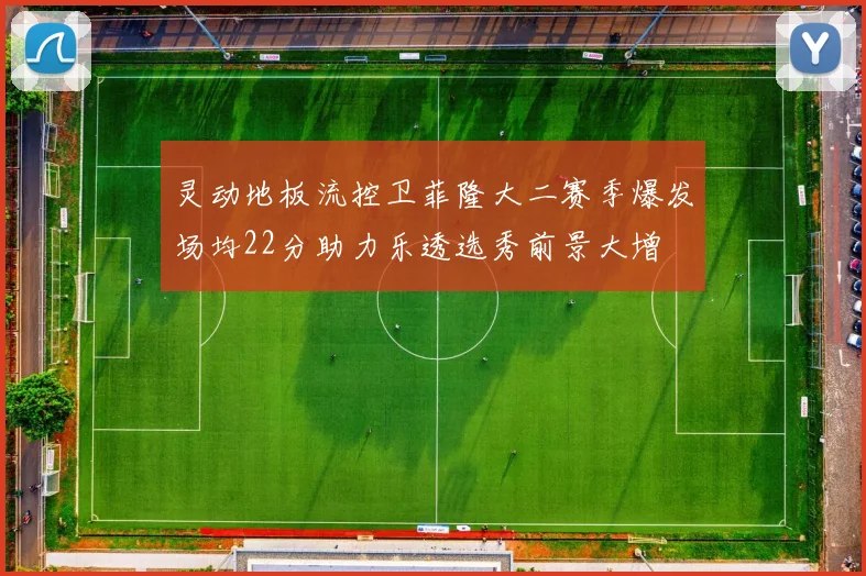 灵动地板流控卫菲隆大二赛季爆发场均22分助力乐透选秀前景大增