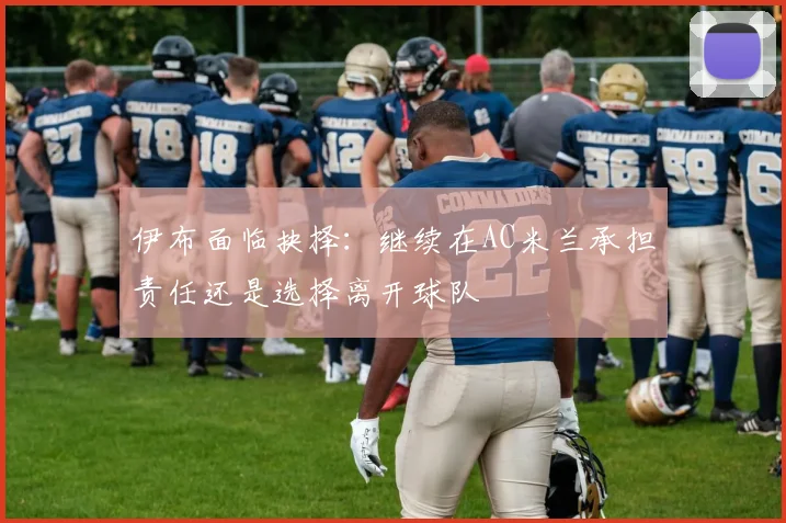 伊布面临抉择：继续在AC米兰承担责任还是选择离开球队