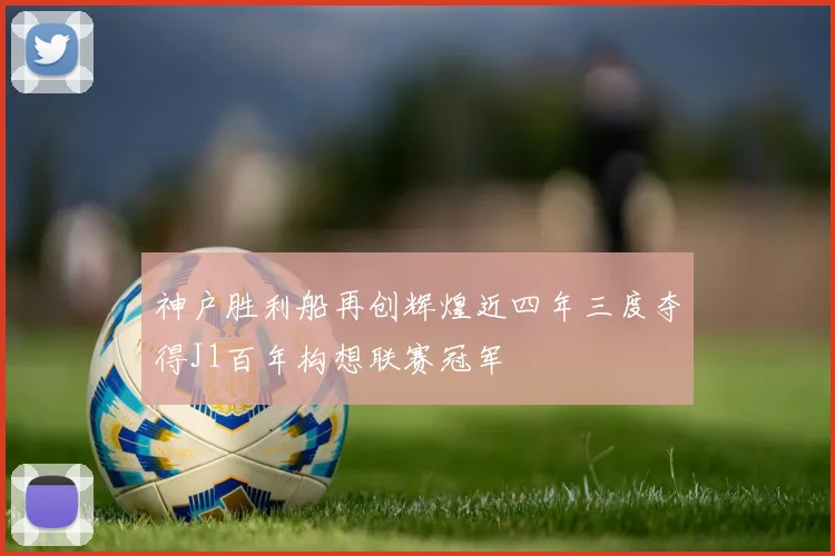 神户胜利船再创辉煌近四年三度夺得J1百年构想联赛冠军