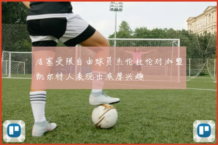 活塞受限自由球员杰伦杜伦对加盟凯尔特人表现出浓厚兴趣