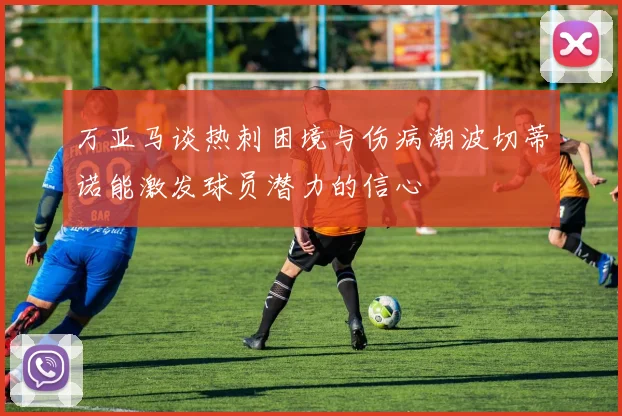 万亚马谈热刺困境与伤病潮波切蒂诺能激发球员潜力的信心
