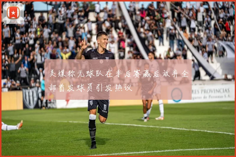美媒称无球队在季后赛赢后放弃全部首发球员引发热议