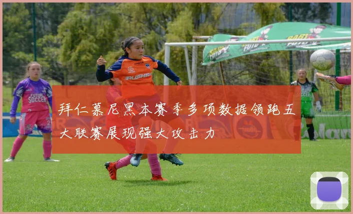 拜仁慕尼黑本赛季多项数据领跑五大联赛展现强大攻击力