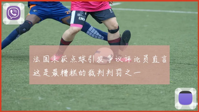 法国未获点球引发争议评论员直言这是最糟糕的裁判判罚之一