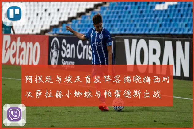 阿根廷与埃及首发阵容揭晓梅西对决萨拉赫小蜘蛛与帕雷德斯出战