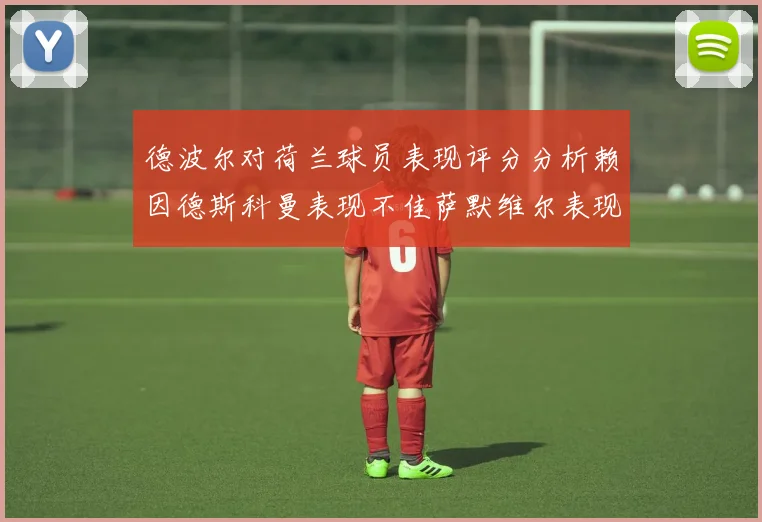德波尔对荷兰球员表现评分分析赖因德斯科曼表现不佳萨默维尔表现出色