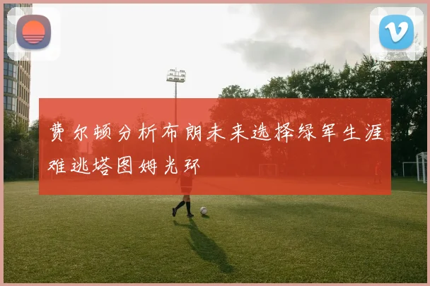 费尔顿分析布朗未来选择绿军生涯难逃塔图姆光环