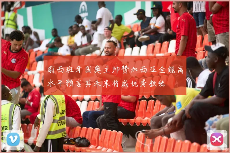 前西班牙国奥主帅赞加西亚全能高水平预言其未来将成优秀教练