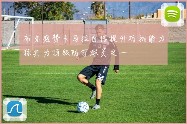 布克盛赞卡马拉自信提升对抗能力称其为顶级防守球员之一