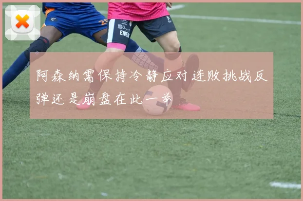 阿森纳需保持冷静应对连败挑战反弹还是崩盘在此一举