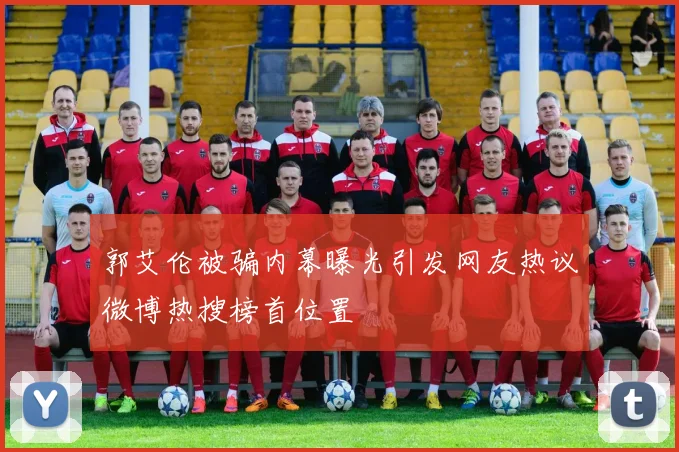 郭艾伦被骗内幕曝光引发网友热议微博热搜榜首位置