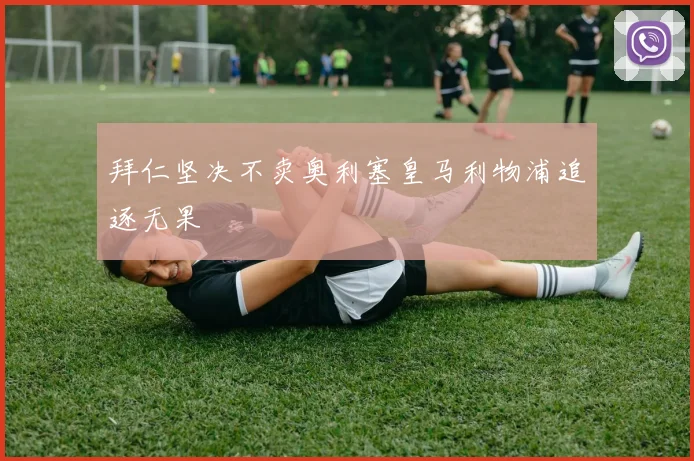 拜仁坚决不卖奥利塞皇马利物浦追逐无果