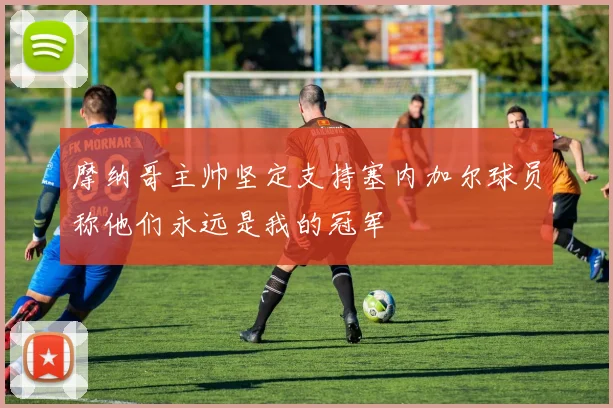 摩纳哥主帅坚定支持塞内加尔球员称他们永远是我的冠军