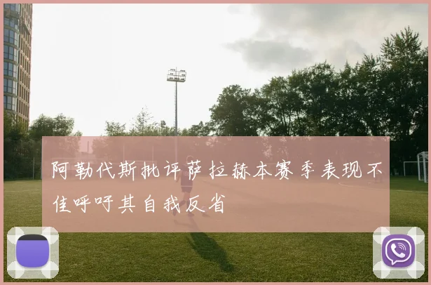 阿勒代斯批评萨拉赫本赛季表现不佳呼吁其自我反省