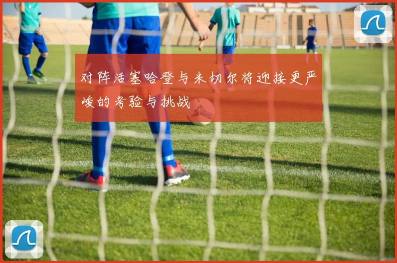 对阵活塞哈登与米切尔将迎接更严峻的考验与挑战