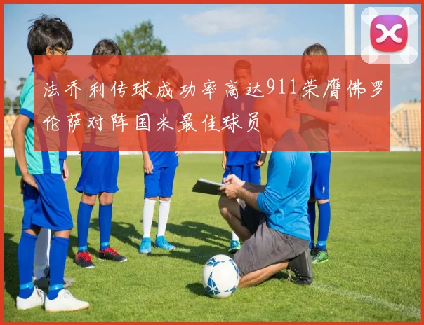 法乔利传球成功率高达911荣膺佛罗伦萨对阵国米最佳球员