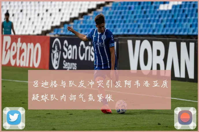 吕迪格与队友冲突引发阿韦洛亚质疑球队内部气氛紧张