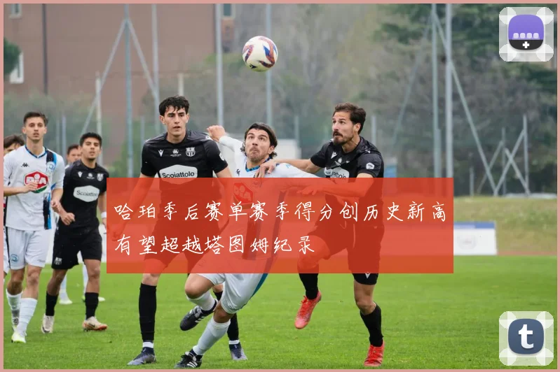 哈珀季后赛单赛季得分创历史新高有望超越塔图姆纪录