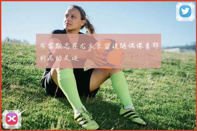布雷默志在尤文长留追随偶像基耶利尼的足迹