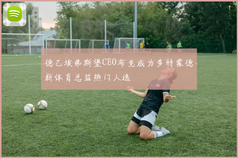 德乙埃弗斯堡CEO布克成为多特蒙德新体育总监热门人选