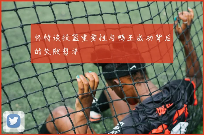 怀特谈投篮重要性与鸭王成功背后的失败哲学